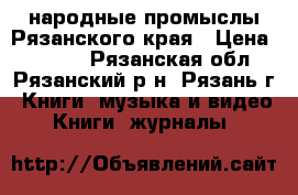 народные промыслы Рязанского края › Цена ­ 1 000 - Рязанская обл., Рязанский р-н, Рязань г. Книги, музыка и видео » Книги, журналы   